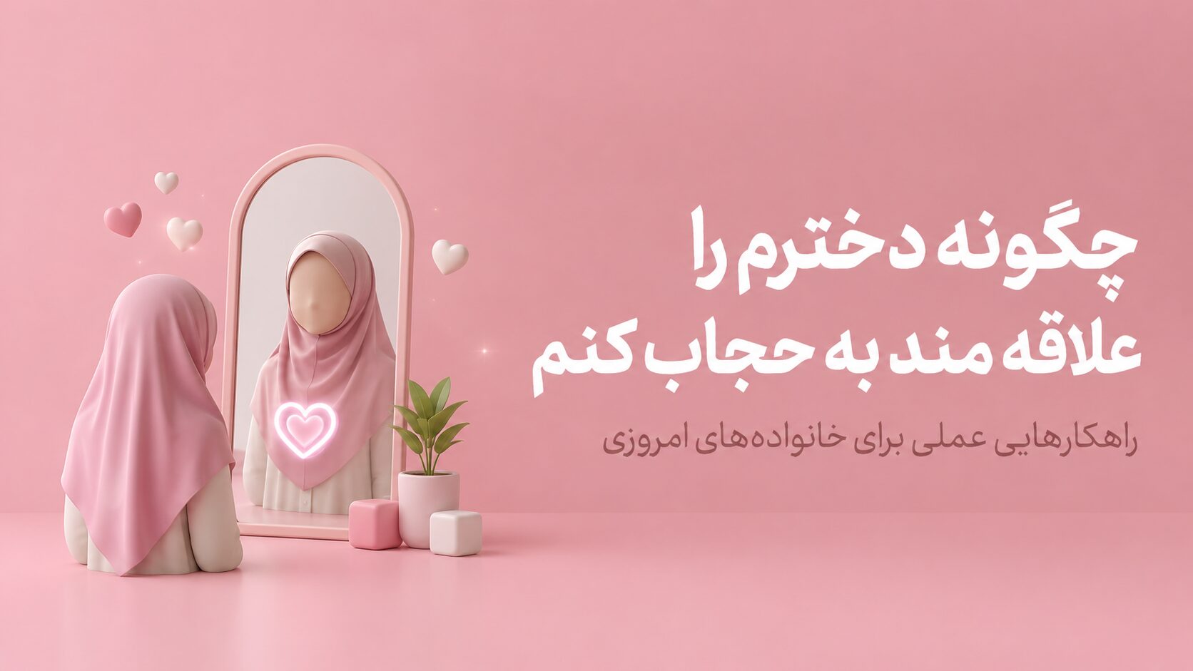 علاقه‌مند کردن دختر به حجاب؛ بدون دعوا و اجبار چه کنیم؟